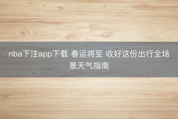 nba下注app下载 春运将至 收好这份出行全场景天气指南