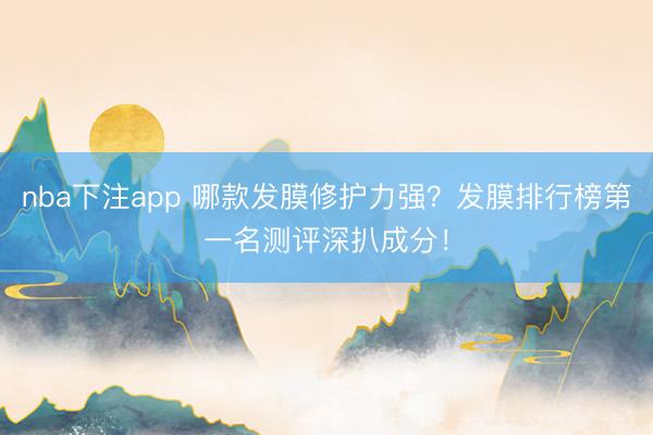 nba下注app 哪款发膜修护力强？发膜排行榜第一名测评深扒成分！