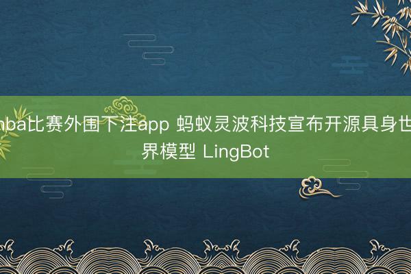 nba比赛外围下注app 蚂蚁灵波科技宣布开源具身世界模型 LingBot