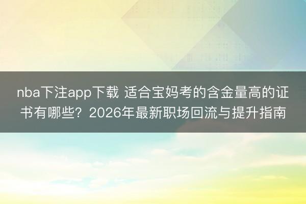 nba下注app下载 适合宝妈考的含金量高的证书有哪些?2026年最新职场回流与提升指南