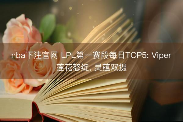 nba下注官网 LPL第一赛段每日TOP5: Viper莲花怒绽, 灵蕴双摄