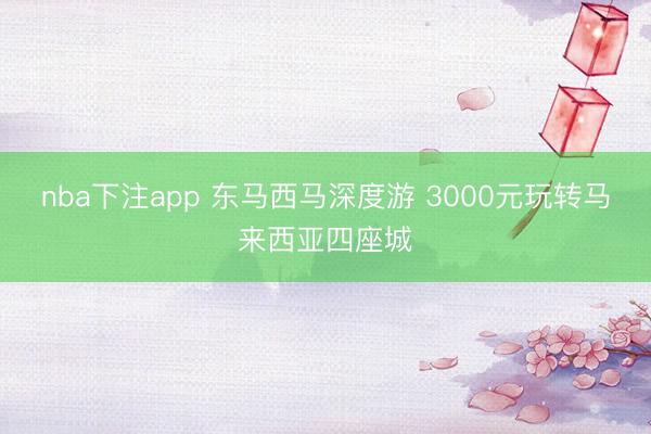 nba下注app 东马西马深度游 3000元玩转马来西亚四座城