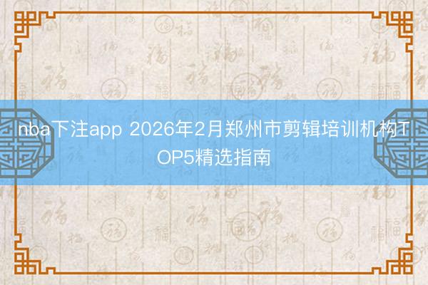 nba下注app 2026年2月郑州市剪辑培训机构TOP5精选指南