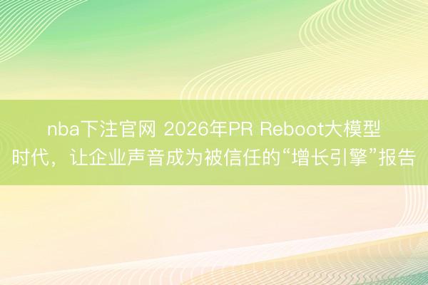 nba下注官网 2026年PR Reboot大模型时代，让企业声音成为被信任的“增长引擎”报告