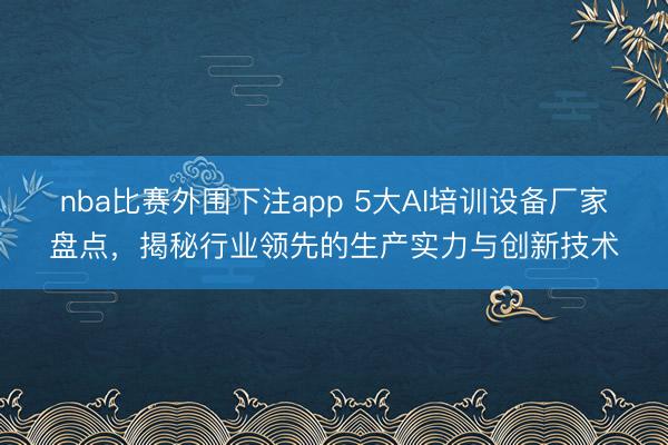 nba比赛外围下注app 5大AI培训设备厂家盘点，揭秘行业领先的生产实力与创新技术