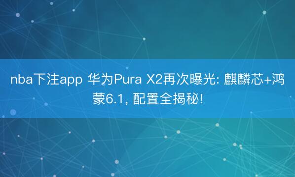 nba下注app 华为Pura X2再次曝光: 麒麟芯+鸿蒙6.1, 配置全揭秘!
