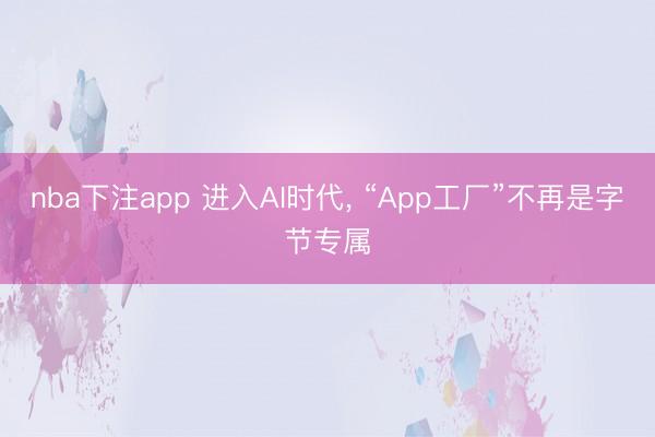 nba下注app 进入AI时代, “App工厂”不再是字节专属
