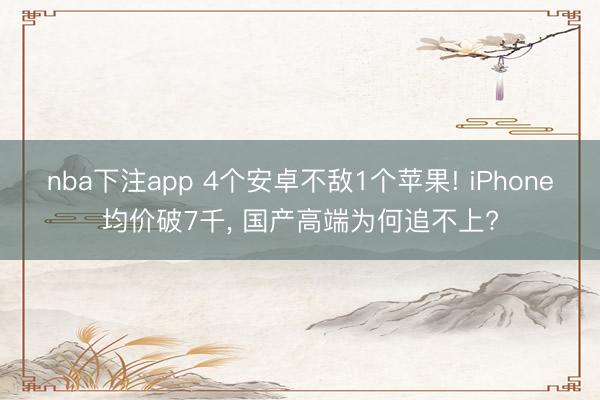 nba下注app 4个安卓不敌1个苹果! iPhone均价破7千, 国产高端为何追不上?