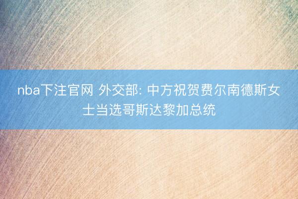 nba下注官网 外交部: 中方祝贺费尔南德斯女士当选哥斯达黎加总统