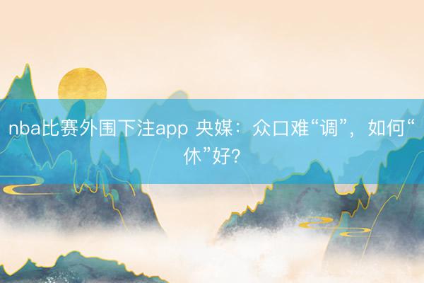 nba比赛外围下注app 央媒：众口难“调”，如何“休”好？