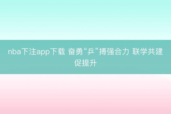 nba下注app下载 奋勇“乒”搏强合力 联学共建促提升