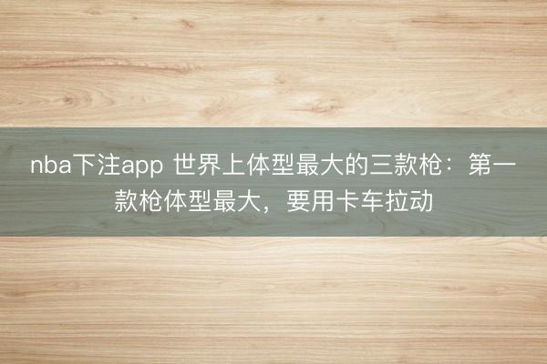 nba下注app 世界上体型最大的三款枪：第一款枪体型最大，要用卡车拉动