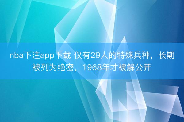 nba下注app下载 仅有29人的特殊兵种，长期被列为绝密，1968年才被解公开