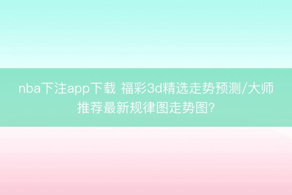 nba下注app下载 福彩3d精选走势预测/大师推荐最新规律图走势图？