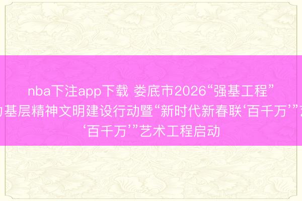 nba下注app下载 娄底市2026“强基工程”——文艺助力基层精神文明建设行动暨“新时代新春联‘百千万’”艺术工程启动