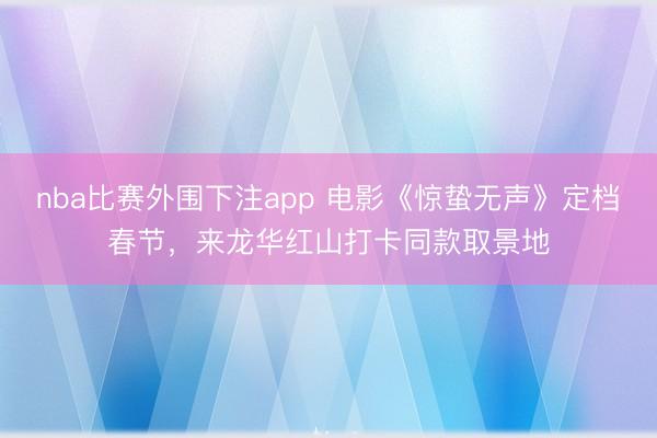 nba比赛外围下注app 电影《惊蛰无声》定档春节，来龙华红山打卡同款取景地