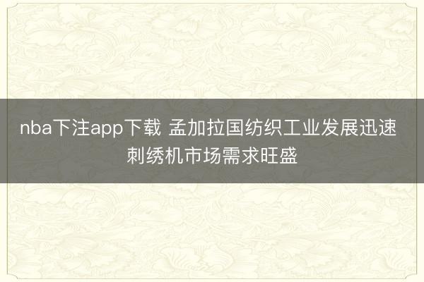 nba下注app下载 孟加拉国纺织工业发展迅速 刺绣机市场需求旺盛