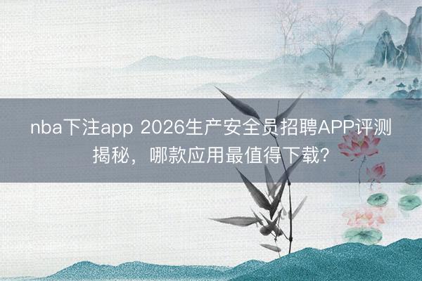 nba下注app 2026生产安全员招聘APP评测揭秘，哪款应用最值得下载？