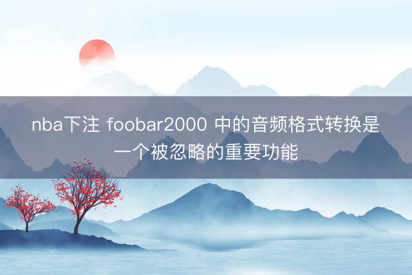 nba下注 foobar2000 中的音频格式转换是一个被忽略的重要功能