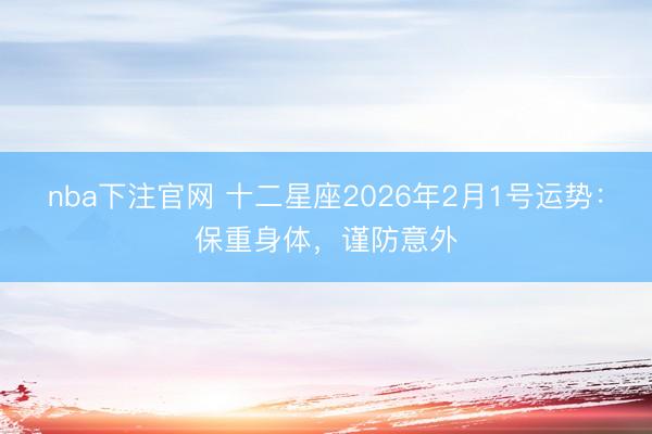 nba下注官网 十二星座2026年2月1号运势：保重身体，谨防意外