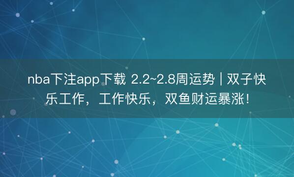 nba下注app下载 2.2~2.8周运势 | 双子快乐工作，工作快乐，双鱼财运暴涨！