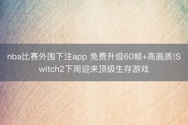 nba比赛外围下注app 免费升级60帧+高画质!Switch2下周迎来顶级生存游戏