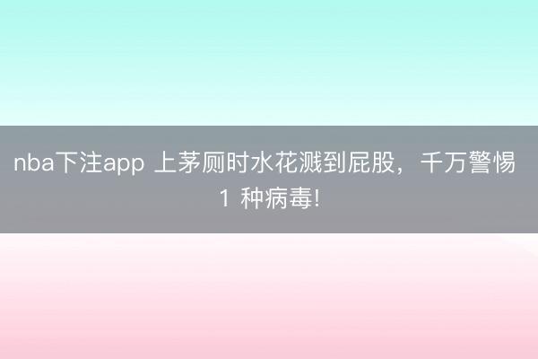 nba下注app 上茅厕时水花溅到屁股,千万警惕 1 种病毒!