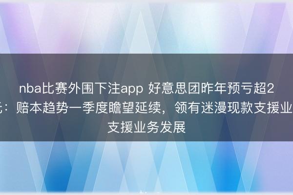 nba比赛外围下注app 好意思团昨年预亏超233亿元：赔本趋势一季度瞻望延续，领有迷漫现款支援业务发展