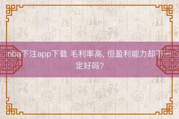 nba下注app下载 毛利率高, 但盈利能力却不一定好吗?