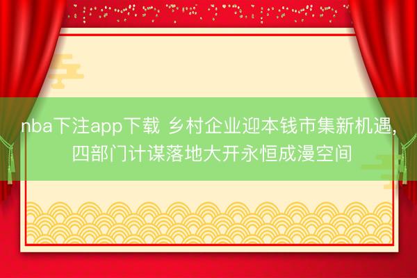 nba下注app下载 乡村企业迎本钱市集新机遇, 四部门计谋落地大开永恒成漫空间
