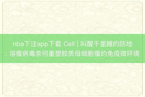 nba下注app下载 Cell | 叫醒千里睡的防地: 溶瘤病毒奈何重塑胶质母细胞瘤的免疫微环境
