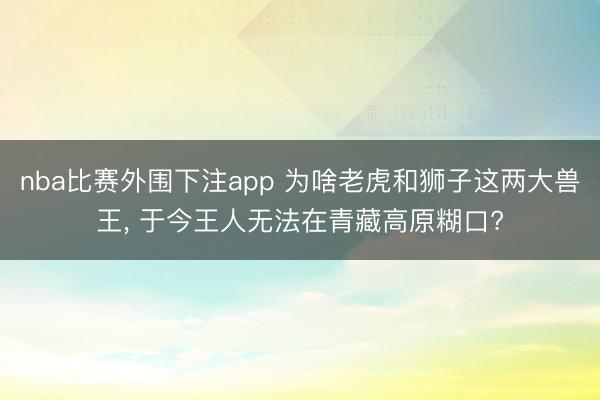 nba比赛外围下注app 为啥老虎和狮子这两大兽王, 于今王人无法在青藏高原糊口?