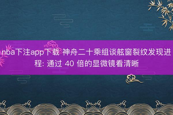 nba下注app下载 神舟二十乘组谈舷窗裂纹发现进程: 通过 40 倍的显微镜看清晰