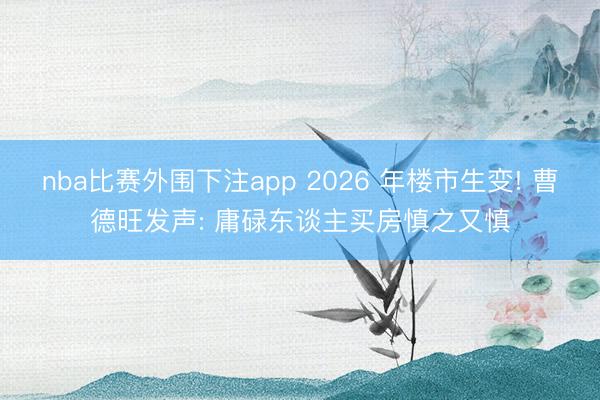 nba比赛外围下注app 2026 年楼市生变! 曹德旺发声: 庸碌东谈主买房慎之又慎