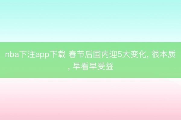 nba下注app下载 春节后国内迎5大变化， 很本质， 早看早受益