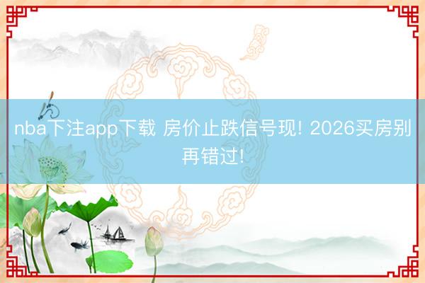 nba下注app下载 房价止跌信号现! 2026买房别再错过!