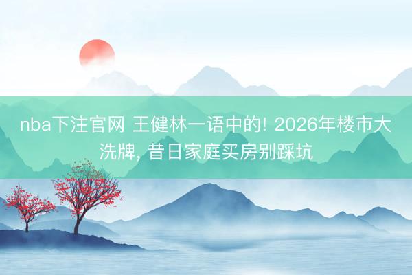 nba下注官网 王健林一语中的! 2026年楼市大洗牌, 昔日家庭买房别踩坑