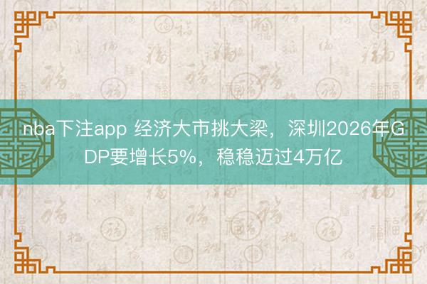 nba下注app 经济大市挑大梁,深圳2026年GDP要增长5%,稳稳迈过4万亿