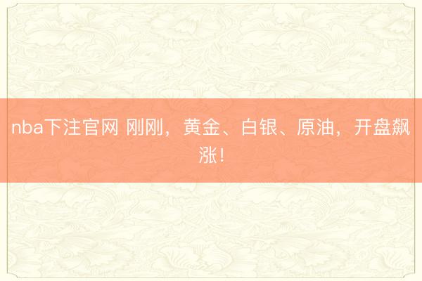 nba下注官网 刚刚，黄金、白银、原油，开盘飙涨！