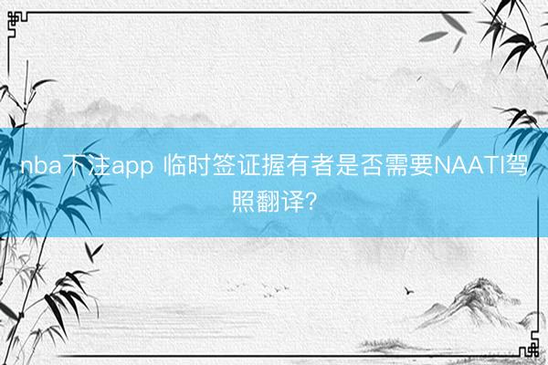 nba下注app 临时签证握有者是否需要NAATI驾照翻译?