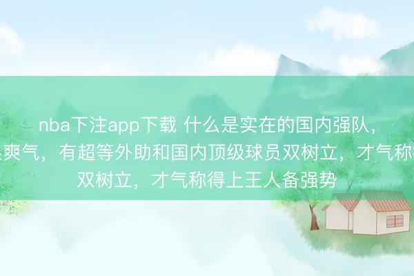 nba下注app下载 什么是实在的国内强队，其实判断表率很爽气，有超等外助和国内顶级球员双树立，才气称得上王人备强势