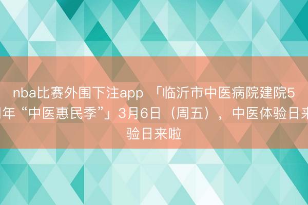 nba比赛外围下注app 「临沂市中医病院建院50周年 “中医惠民季”」3月6日（周五），中医体验日来啦