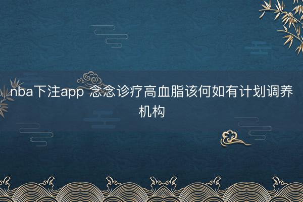 nba下注app 念念诊疗高血脂该何如有计划调养机构