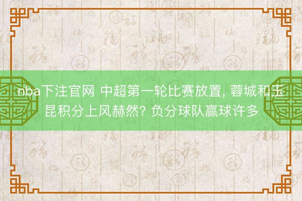 nba下注官网 中超第一轮比赛放置， 蓉城和玉昆积分上风赫然? 负分球队赢球许多