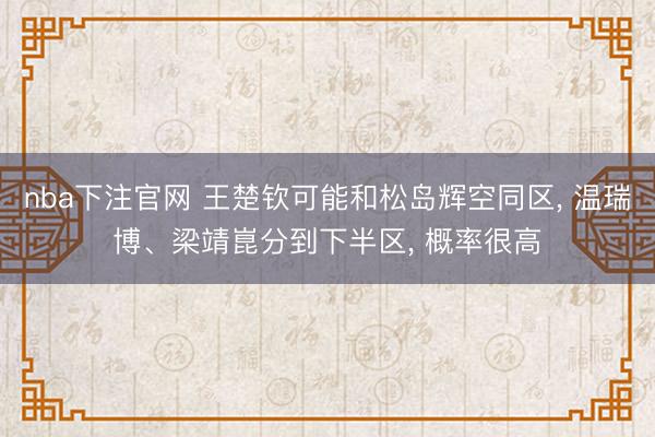 nba下注官网 王楚钦可能和松岛辉空同区, 温瑞博、梁靖崑分到下半区, 概率很高