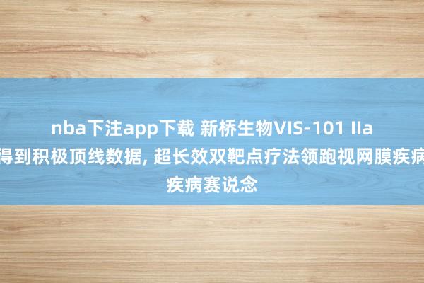 nba下注app下载 新桥生物VIS-101 IIa期临床得到积极顶线数据， 超长效双靶点疗法领跑视网膜疾病赛说念