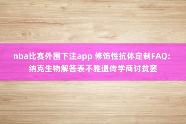nba比赛外围下注app 修饰性抗体定制FAQ: 纳克生物解答表不雅遗传学商讨贫窭