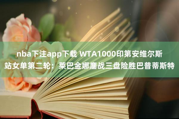 nba下注app下载 WTA1000印第安维尔斯站女单第二轮：莱巴金娜鏖战三盘险胜巴普蒂斯特
