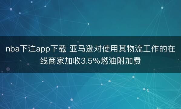 nba下注app下载 亚马逊对使用其物流工作的在线商家加收3.5%燃油附加费