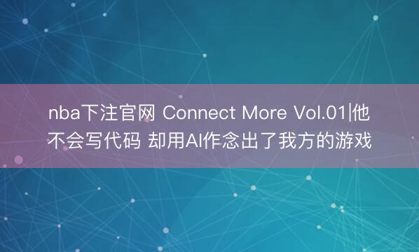 nba下注官网 Connect More Vol.01|他不会写代码 却用AI作念出了我方的游戏
